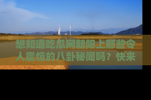 想知道吃瓜网朝阳上那些令人震惊的八卦秘闻吗？快来看看！
