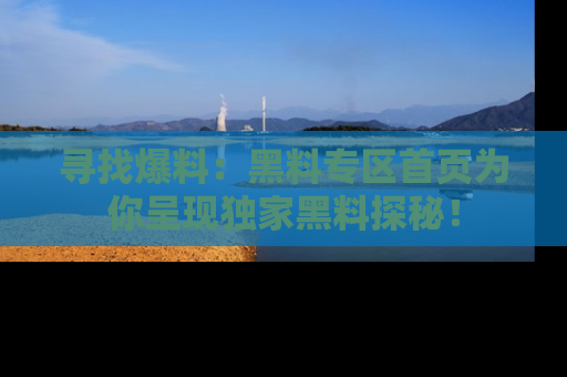 寻找爆料:黑料专区首页为你呈现独家黑料探秘!