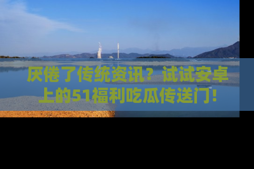 厌倦了传统资讯?试试安卓上的51福利吃瓜传送门!