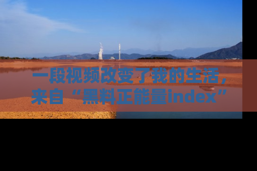一段视频改变了我的生活,来自“黑料正能量index”的真实分享