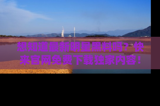 想知道最新明星黑料吗?快来官网免费下载独家内容!
