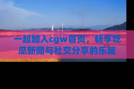 一起加入cgw首页,畅享吃瓜新闻与社交分享的乐趣