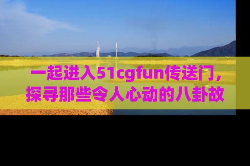 一起进入51cgfun传送门,探寻那些令人心动的八卦故事吧!