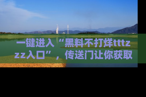 一键进入“黑料不打烊tttzzz入口”,传送门让你获取即时娱乐新闻