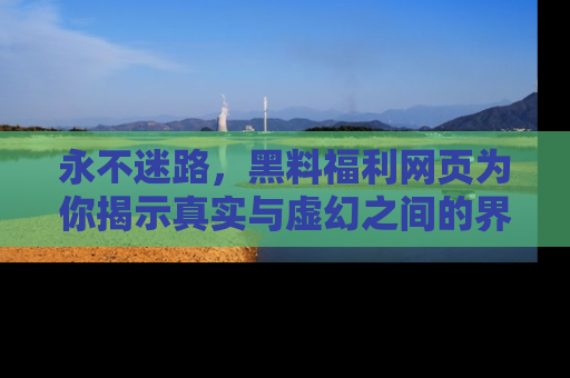 永不迷路,黑料福利网页为你揭示真实与虚幻之间的界限