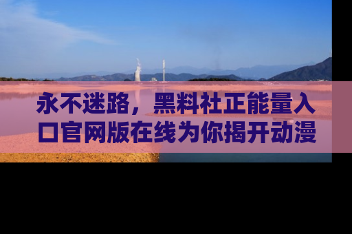 永不迷路,黑料社正能量入口官网版在线为你揭开动漫游戏的神秘面纱