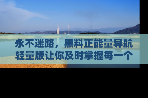 永不迷路,黑料正能量导航轻量版让你及时掌握每一个劲爆消息!