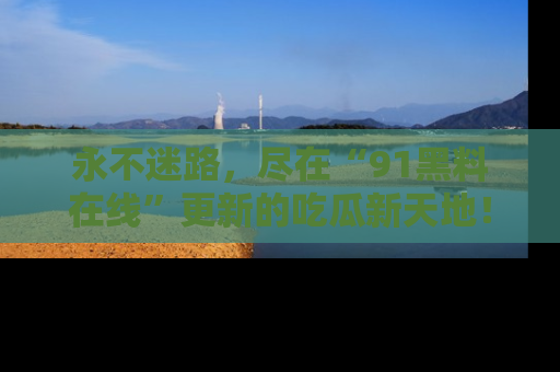 永不迷路,尽在“91黑料在线”更新的吃瓜新天地!