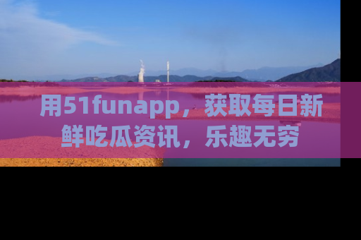 用51funapp,获取每日新鲜吃瓜资讯,乐趣无穷