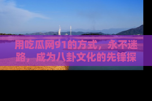 用吃瓜网91的方式,永不迷路,成为八卦文化的先锋探索者