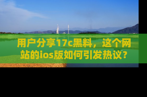 用户分享17c黑料,这个网站的ios版如何引发热议?