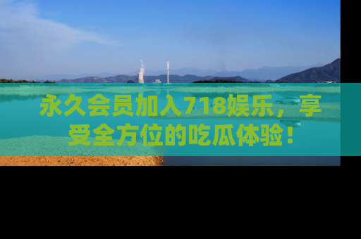 永久会员加入718娱乐,享受全方位的吃瓜体验!