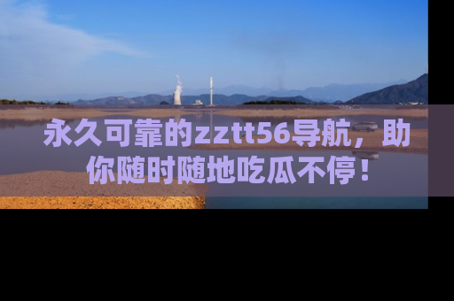 永久可靠的zztt56导航,助你随时随地吃瓜不停!
