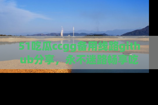51吃瓜ccgg备用线路github分享,永不迷路畅享吃瓜乐趣