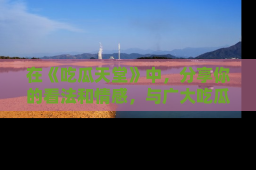 在《吃瓜天堂》中,分享你的看法和情感,与广大吃瓜群众一同欢笑与思考!