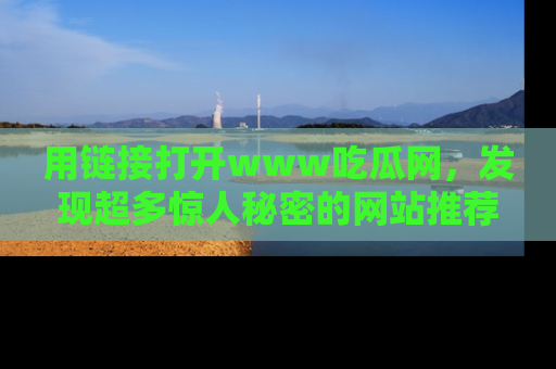 用链接打开www吃瓜网,发现超多惊人秘密的网站推荐!