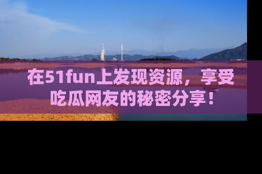 在51fun上发现资源,享受吃瓜网友的秘密分享!