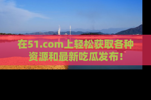 在51.com上轻松获取各种资源和最新吃瓜发布!