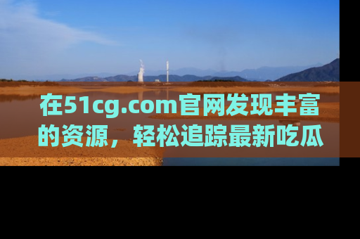 在51cg.com官网发现丰富的资源,轻松追踪最新吃瓜热点