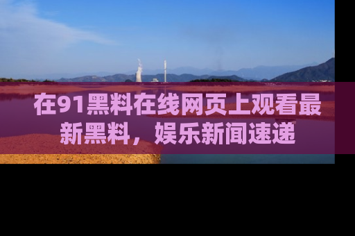 在91黑料在线网页上观看最新黑料,娱乐新闻速递