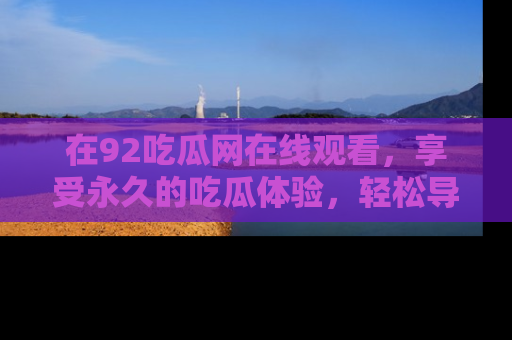 在92吃瓜网在线观看,享受永久的吃瓜体验,轻松导航追踪热门话题!