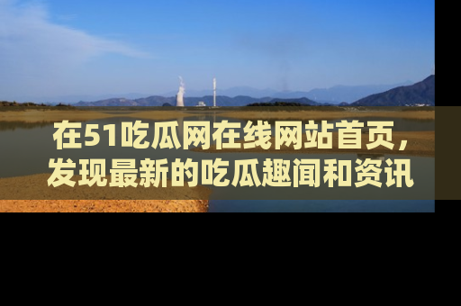 在51吃瓜网在线网站首页,发现最新的吃瓜趣闻和资讯分享