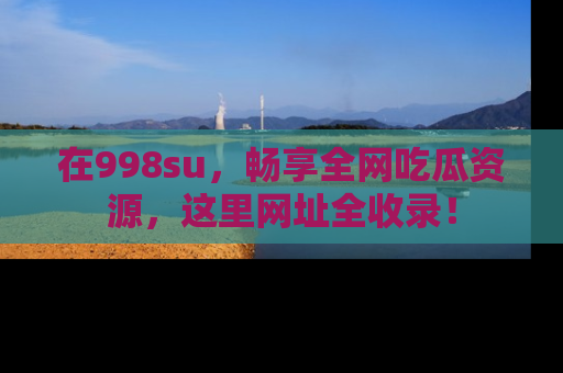 在998su,畅享全网吃瓜资源,这里网址全收录!