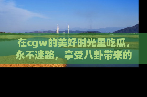 在cgw的美好时光里吃瓜,永不迷路,享受八卦带来的无限欢乐!