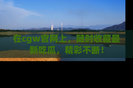 在cgw官网上,随时收藏最新吃瓜,精彩不断!
