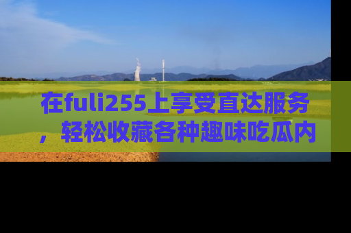 在fuli255上享受直达服务,轻松收藏各种趣味吃瓜内容,陪你欢笑!
