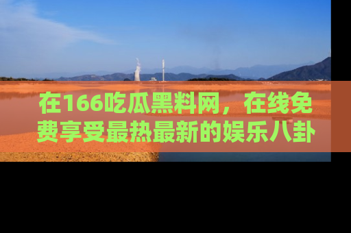 在166吃瓜黑料网,在线免费享受最热最新的娱乐八卦!