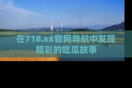 在718.sx官网导航中发现精彩的吃瓜故事