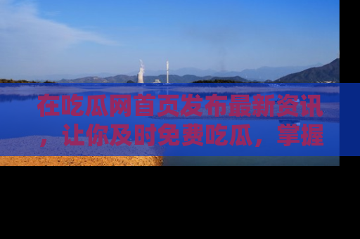 在吃瓜网首页发布最新资讯,让你及时免费吃瓜,掌握热点!