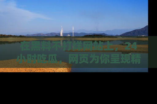 在黑料不打烊网站上,24小时吃瓜,网页为你呈现精彩内幕