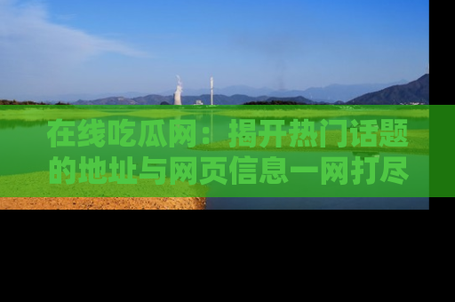 在线吃瓜网:揭开热门话题的地址与网页信息一网打尽