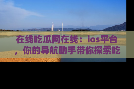 在线吃瓜网在线:ios平台,你的导航助手带你探索吃瓜新天地!