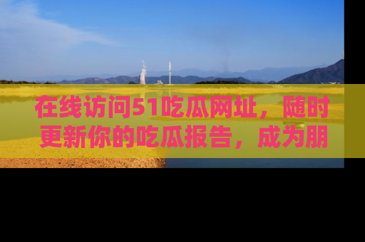 在线访问51吃瓜网址,随时更新你的吃瓜报告,成为朋友圈中的八卦达人!