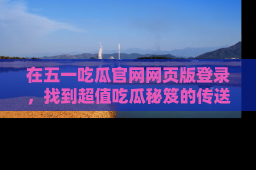 在五一吃瓜官网网页版登录,找到超值吃瓜秘笈的传送门!