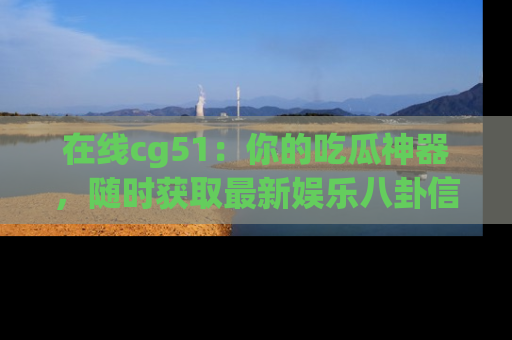 在线cg51:你的吃瓜神器,随时获取最新娱乐八卦信息。