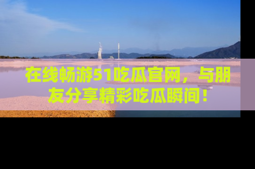 在线畅游51吃瓜官网,与朋友分享精彩吃瓜瞬间!