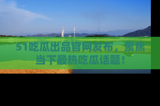 51吃瓜出品官网发布,聚焦当下最热吃瓜话题!