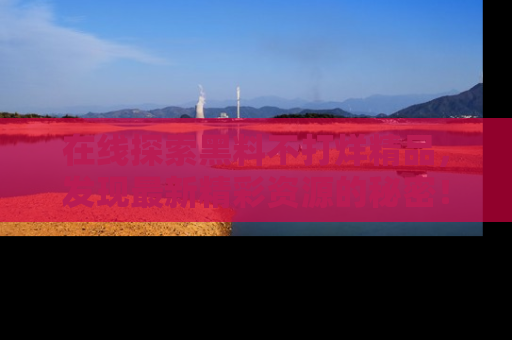 在线探索黑料不打烊精品,发现最新精彩资源的秘密!