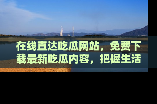 在线直达吃瓜网站,免费下载最新吃瓜内容,把握生活乐趣!
