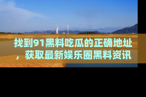 找到91黑料吃瓜的正确地址,获取最新娱乐圈黑料资讯
