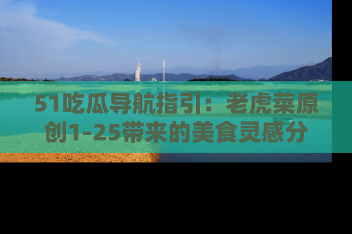 51吃瓜导航指引:老虎菜原创1-25带来的美食灵感分享
