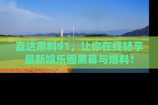 直达黑料91,让你在线畅享最新娱乐圈黑幕与爆料!