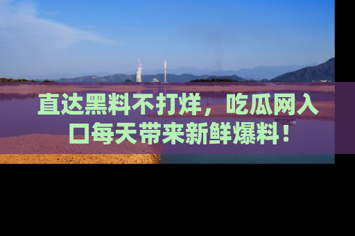 直达黑料不打烊,吃瓜网入口每天带来新鲜爆料!