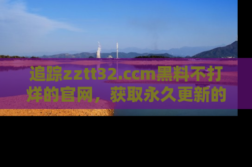 追踪zztt32.ccm黑料不打烊的官网,获取永久更新的娱乐圈内幕,做个资深吃瓜群众!