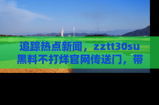 追踪热点新闻,zztt30su黑料不打烊官网传送门,带你进入吃瓜新世界!