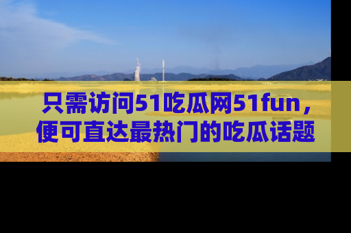 只需访问51吃瓜网51fun,便可直达最热门的吃瓜话题和资讯